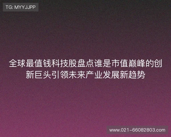 全球最值钱科技股盘点谁是市值巅峰的创新巨头引领未来产业发展新趋势