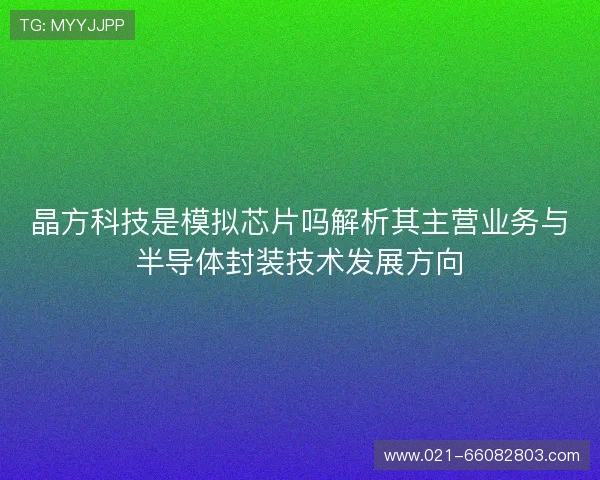 晶方科技是模拟芯片吗解析其主营业务与半导体封装技术发展方向