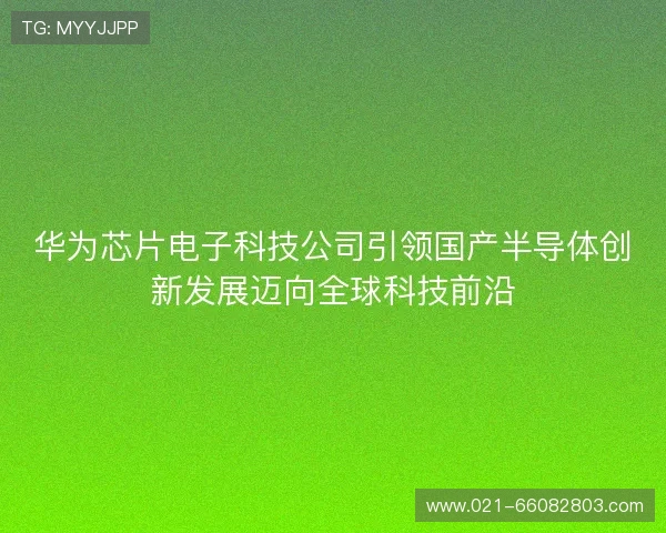 华为芯片电子科技公司引领国产半导体创新发展迈向全球科技前沿 华为芯片电子科技公司引领国产半导体创新发展迈向全球科技前沿